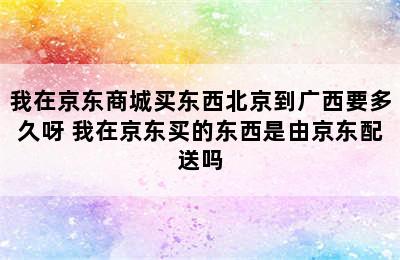 我在京东商城买东西北京到广西要多久呀 我在京东买的东西是由京东配送吗